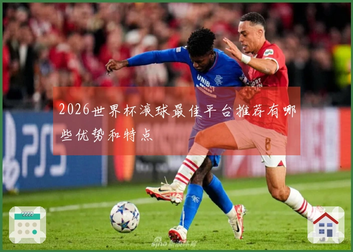 2026世界杯滚球最佳平台推荐有哪些优势和特点