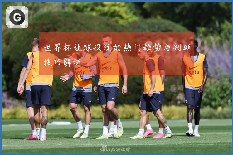 世界杯让球投注的热门趋势与判断技巧解析