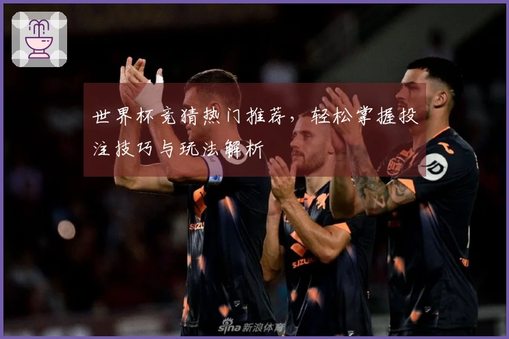 世界杯竞猜热门推荐，轻松掌握投注技巧与玩法解析
