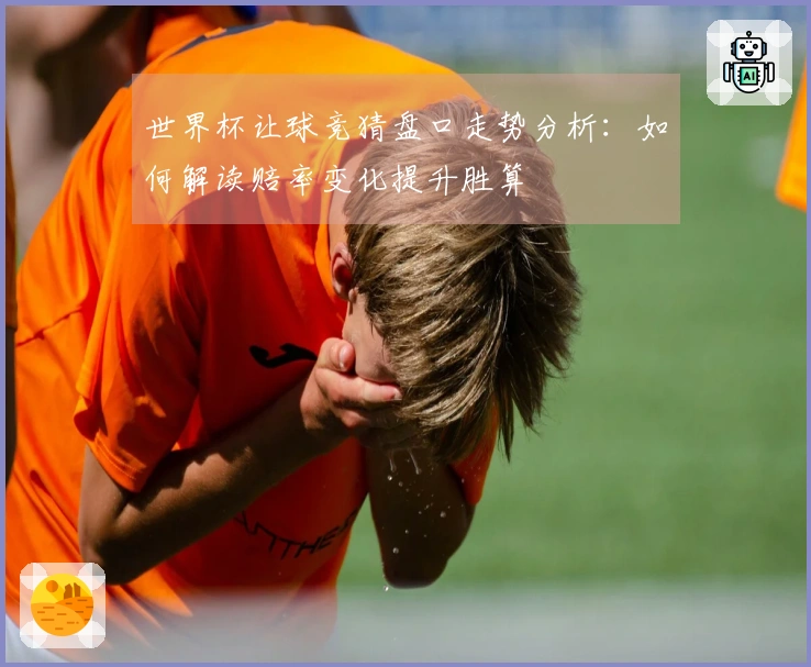 世界杯让球竞猜盘口走势分析：如何解读赔率变化提升胜算