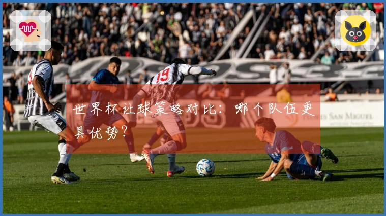 世界杯让球策略对比：哪个队伍更具优势？