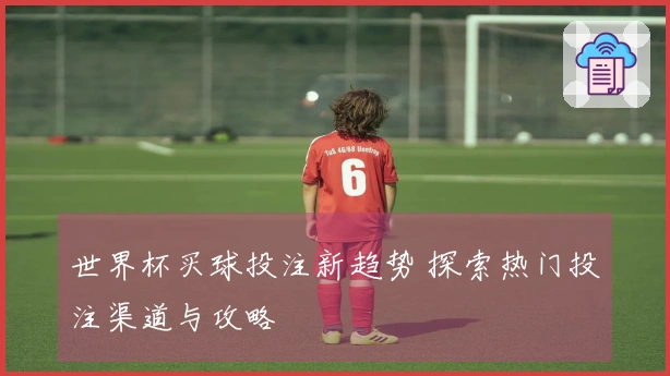 世界杯买球投注新趋势 探索热门投注渠道与攻略