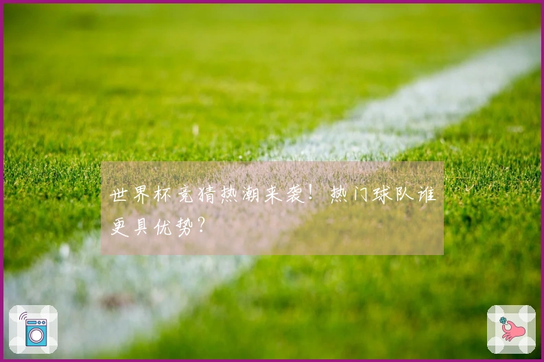 世界杯竞猜热潮来袭！热门球队谁更具优势？