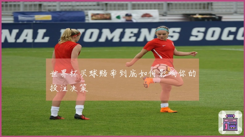 世界杯买球赔率到底如何影响你的投注决策