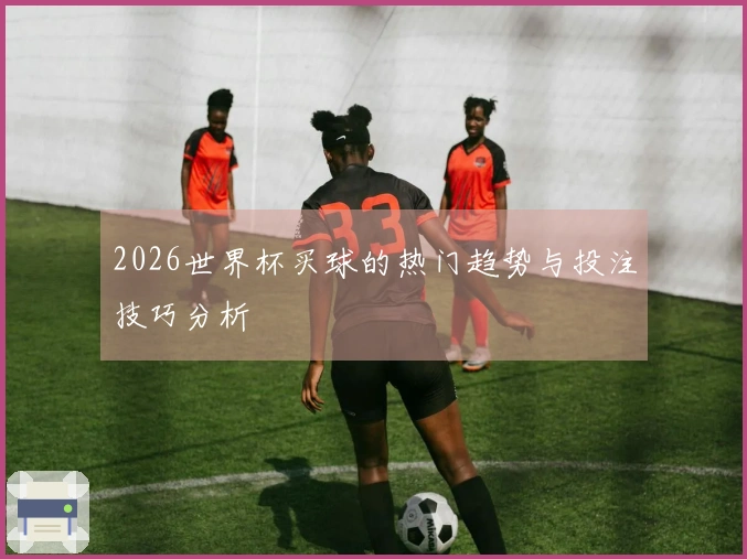 2026世界杯买球的热门趋势与投注技巧分析