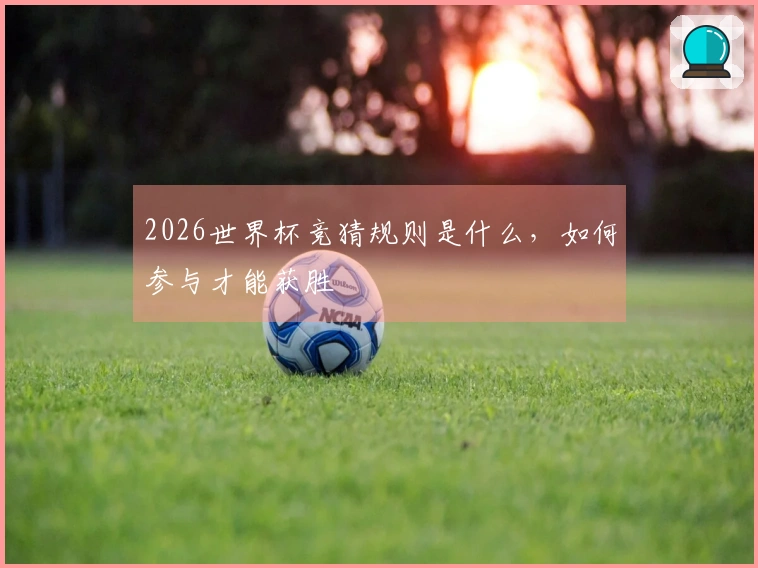 2026世界杯竞猜规则是什么，如何参与才能获胜