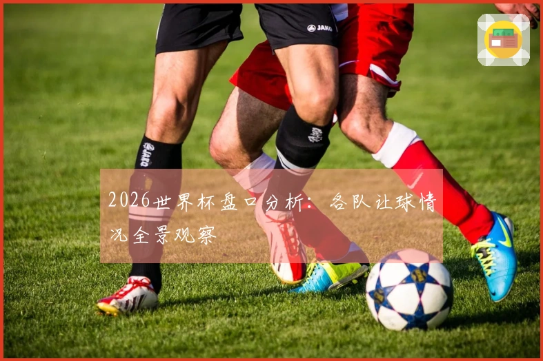 2026世界杯盘口分析：各队让球情况全景观察