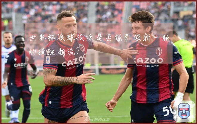世界杯滚球投注是否能引领新一轮的投注潮流？