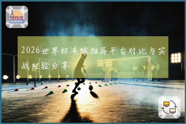 2026世界杯滚球推荐平台对比与实战经验分享