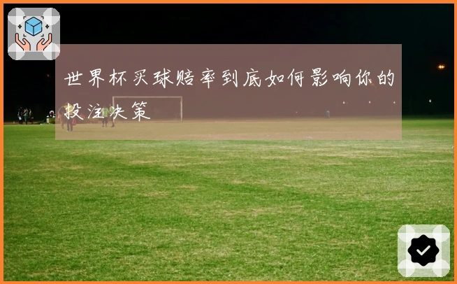 世界杯买球赔率到底如何影响你的投注决策