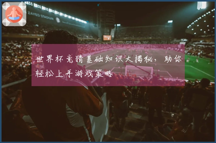 世界杯竞猜基础知识大揭秘，助你轻松上手游戏策略