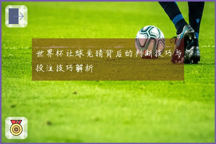 世界杯让球竞猜背后的判断技巧与投注技巧解析