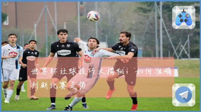 世界杯让球技巧大揭秘，如何准确判断比赛走势