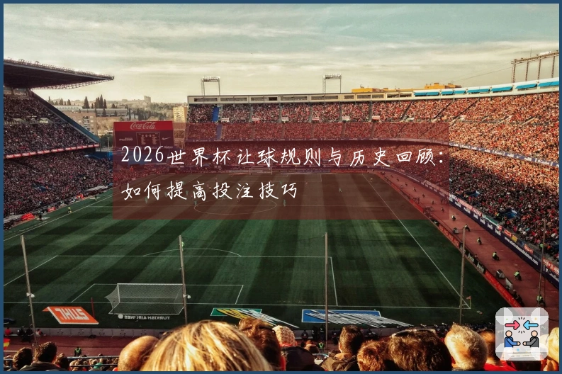 2026世界杯让球规则与历史回顾：如何提高投注技巧