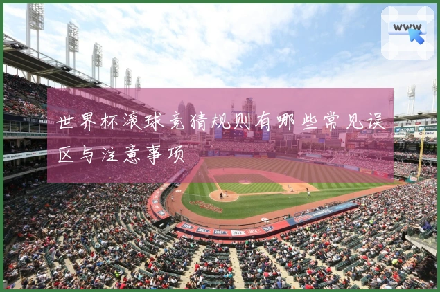 世界杯滚球竞猜规则有哪些常见误区与注意事项