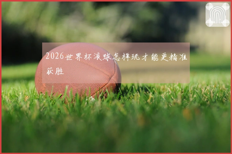 2026世界杯滚球怎样玩才能更精准获胜