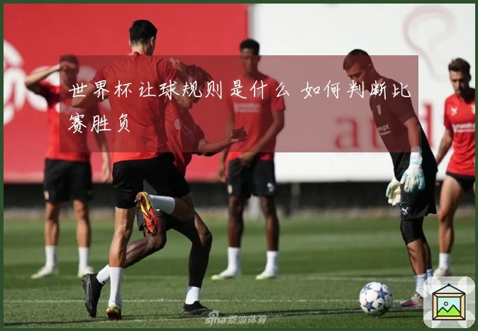 世界杯让球规则是什么 如何判断比赛胜负