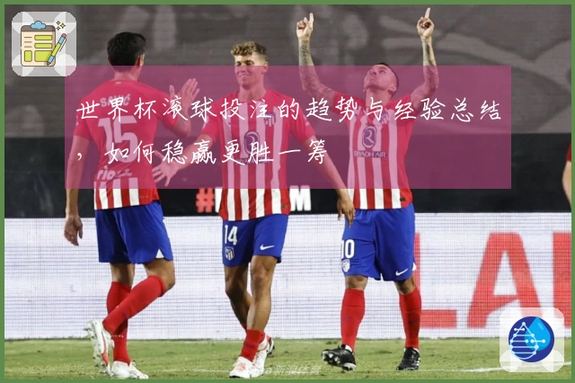 世界杯滚球投注的趋势与经验总结，如何稳赢更胜一筹