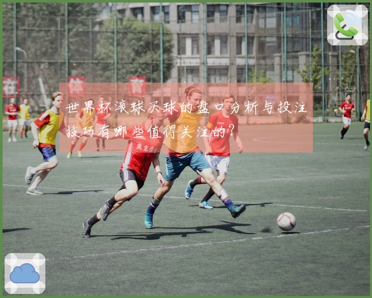 世界杯滚球买球的盘口分析与投注技巧有哪些值得关注的？